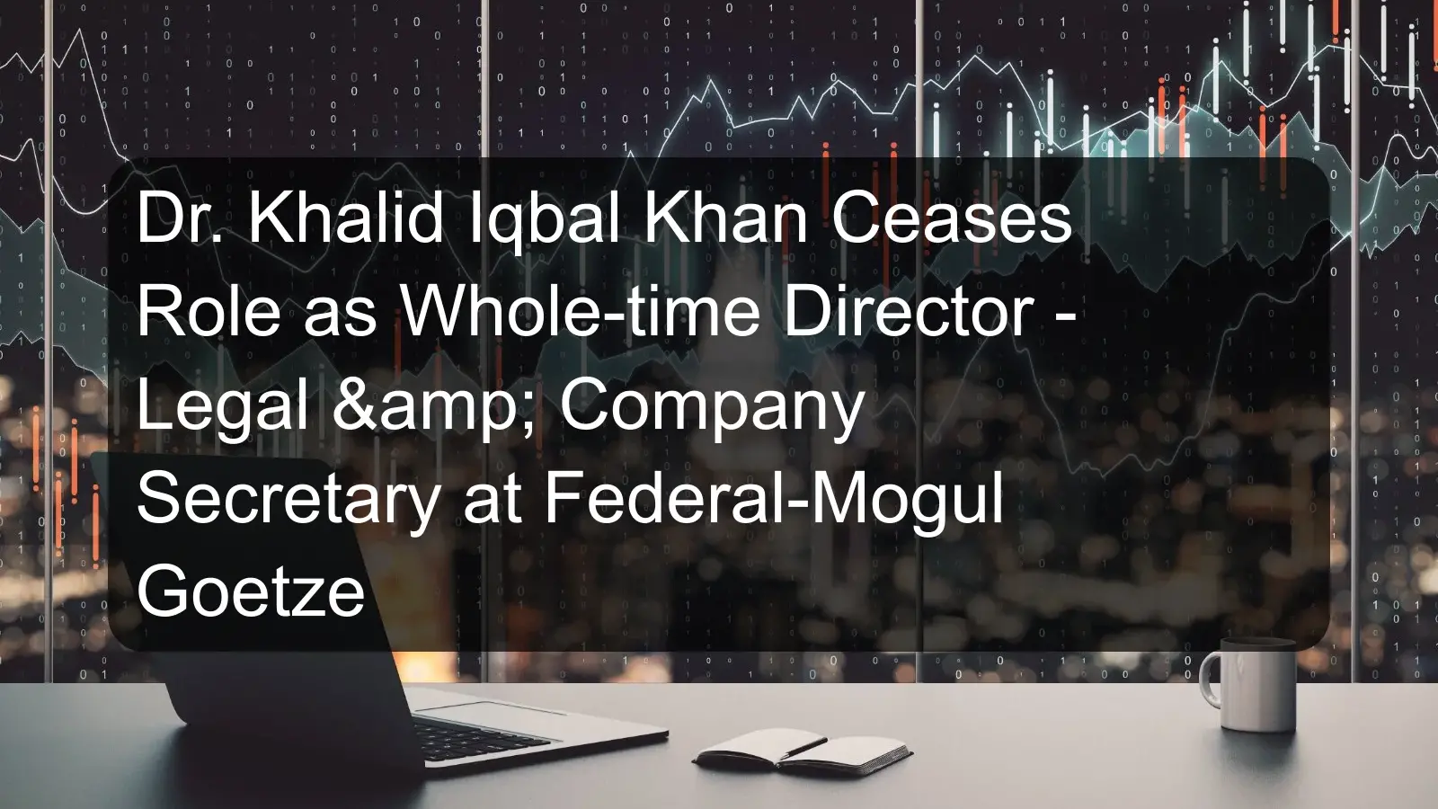 Dr. Khalid Iqbal Khan Ceases Role as Whole-time Director - Legal & Company Secretary at Federal-Mogul Goetze Dr. Khalid Iqbal Khan Ceases Role as Whole-time Director - Legal & Company Secretary at Federal-Mogul Goetze