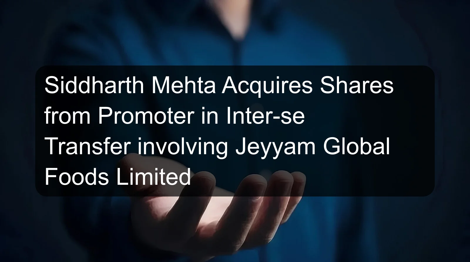 Siddharth Mehta Acquires Shares from Promoter in Inter-se Transfer involving Jeyyam Global Foods Limited