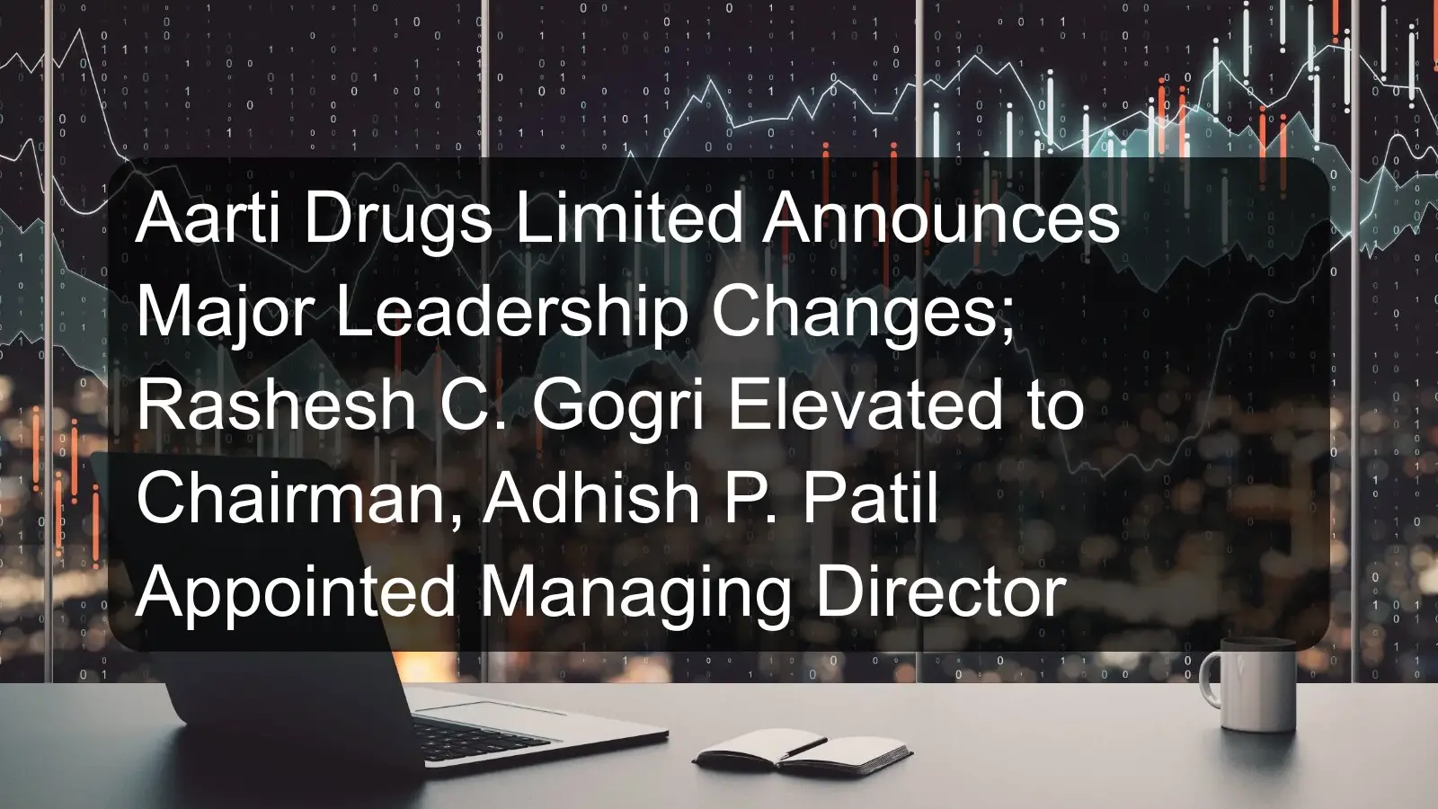 Aarti Drugs Limited Announces Major Leadership Changes; Rashesh C. Gogri Elevated to Chairman, Adhish P. Patil Appointed Managing Director