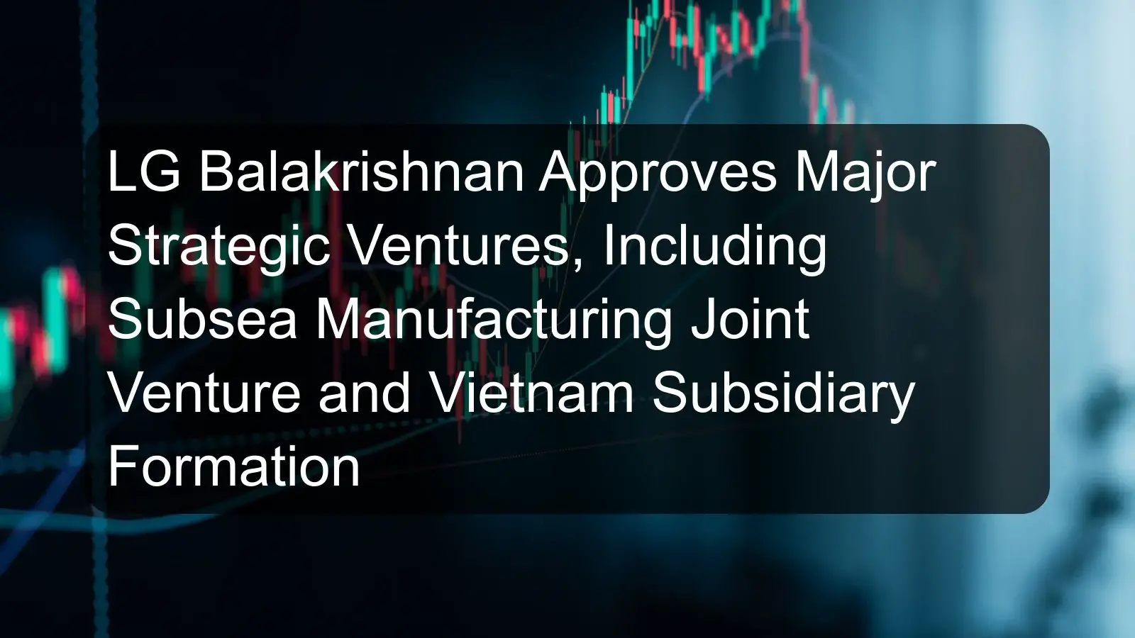 LG Balakrishnan Approves Major Strategic Ventures, Including Subsea Manufacturing Joint Venture and Vietnam Subsidiary Formation LG Balakrishnan Approves Major Strategic Ventures, Including Subsea Manufacturing Joint Venture and Vietnam Subsidiary Formation