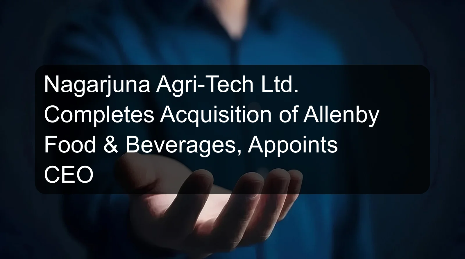 Nagarjuna Agri-Tech Ltd. Completes Acquisition of Allenby Food & Beverages, Appoints CEO