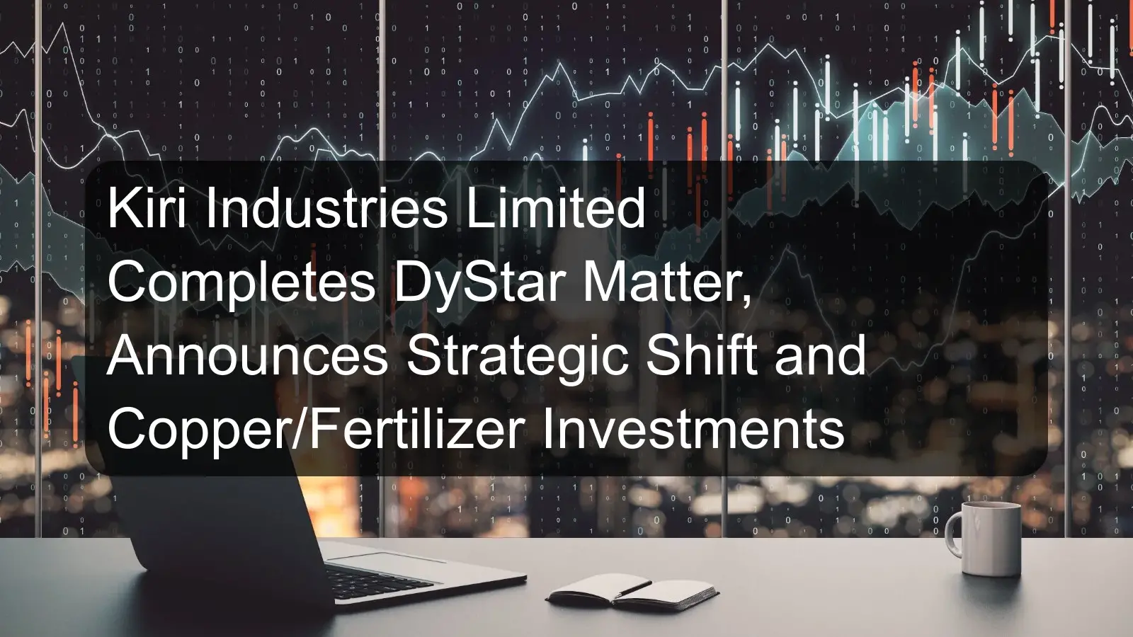 Kiri Industries Limited Completes DyStar Matter, Announces Strategic Shift and Copper/Fertilizer Investments
