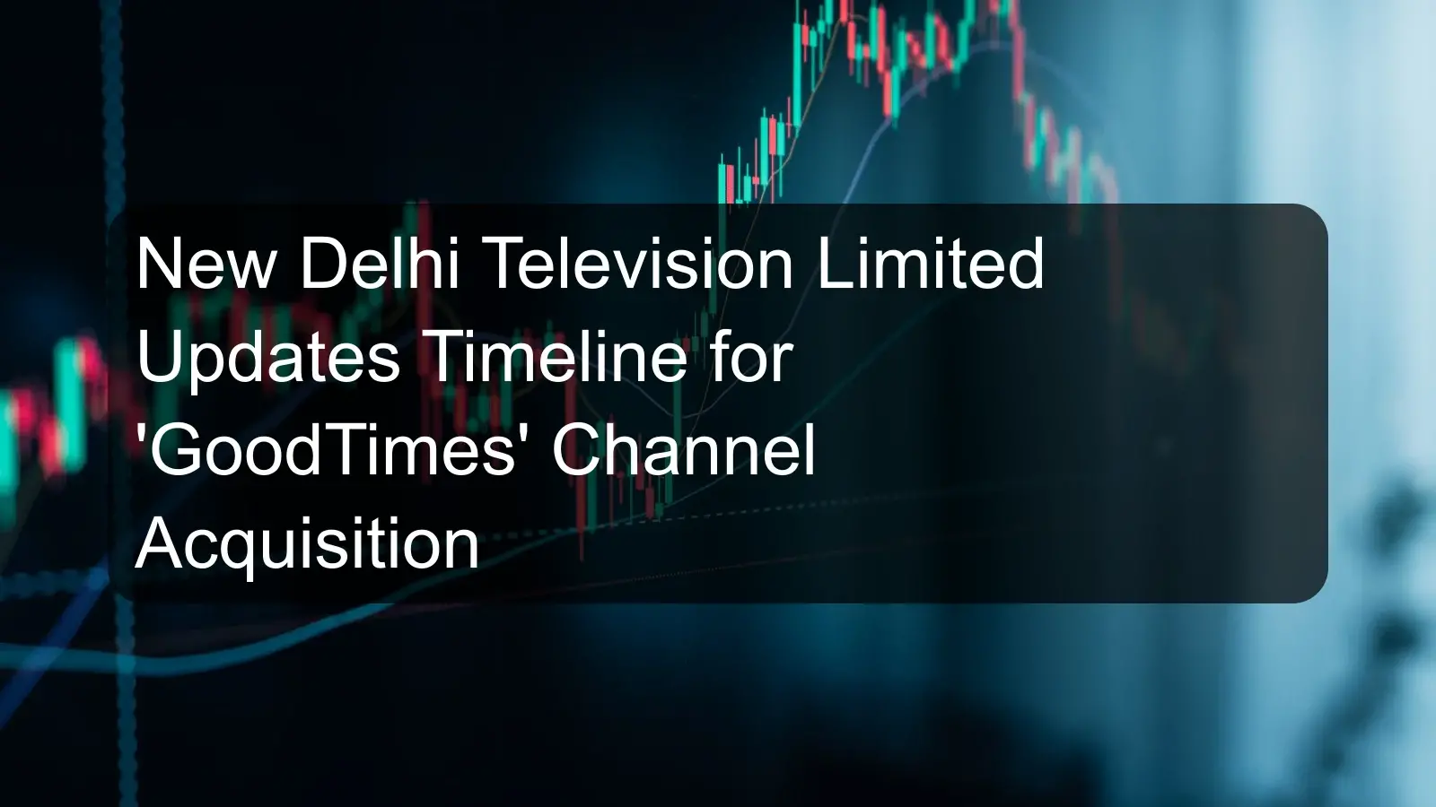 New Delhi Television Limited Updates Timeline for 'GoodTimes' Channel Acquisition