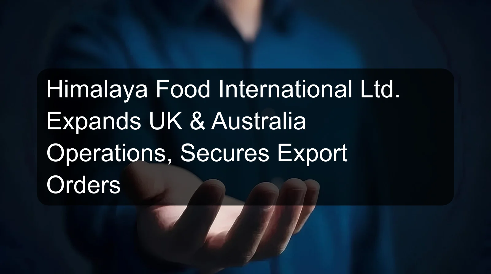 Himalaya Food International Ltd. Expands UK & Australia Operations, Secures Export Orders