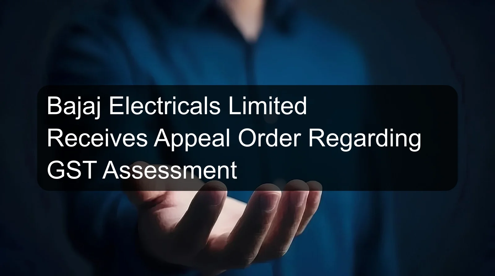 Bajaj Electricals Limited Receives Appeal Order Regarding GST Assessment