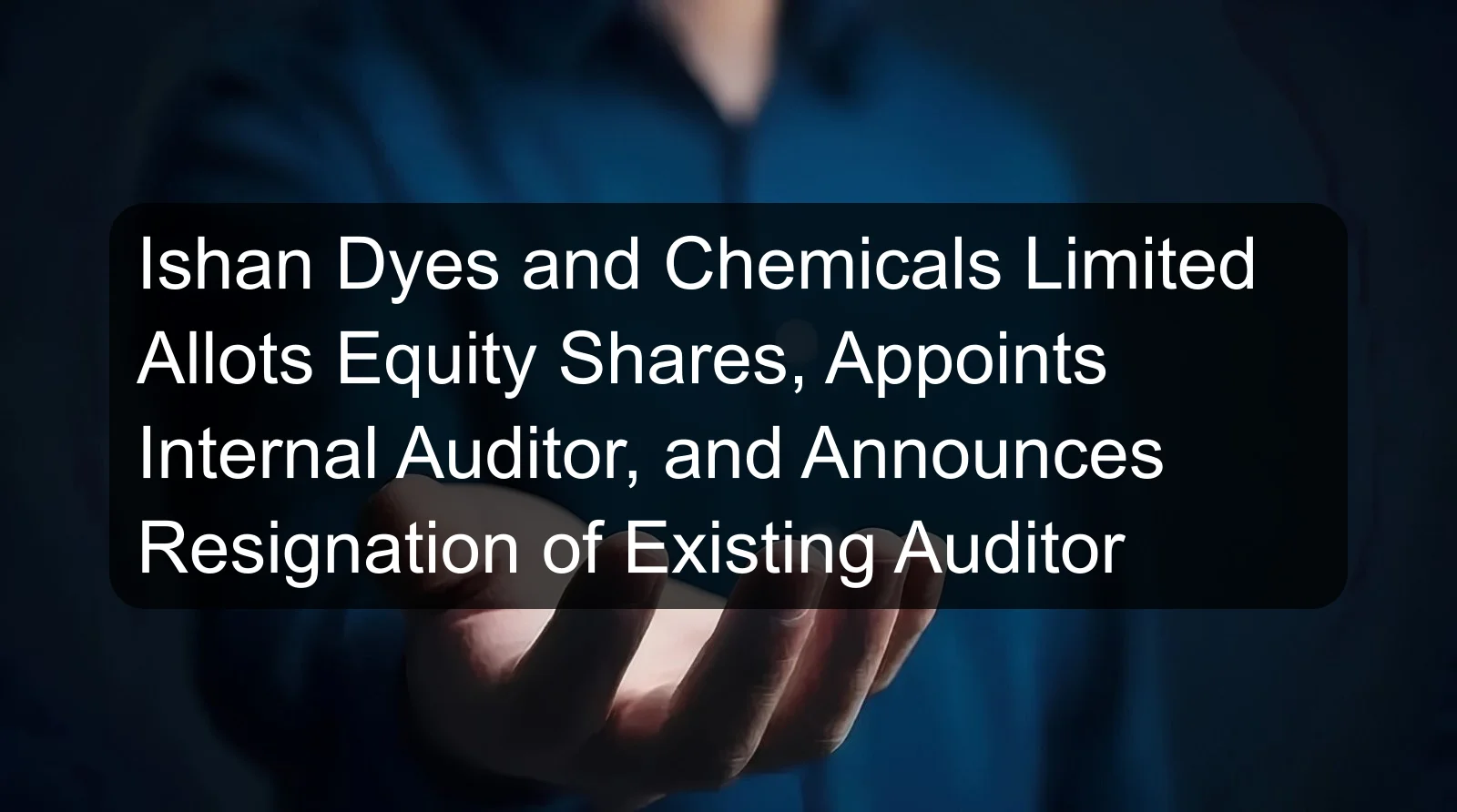 Ishan Dyes and Chemicals Limited Allots Equity Shares, Appoints Internal Auditor, and Announces Resignation of Existing Auditor