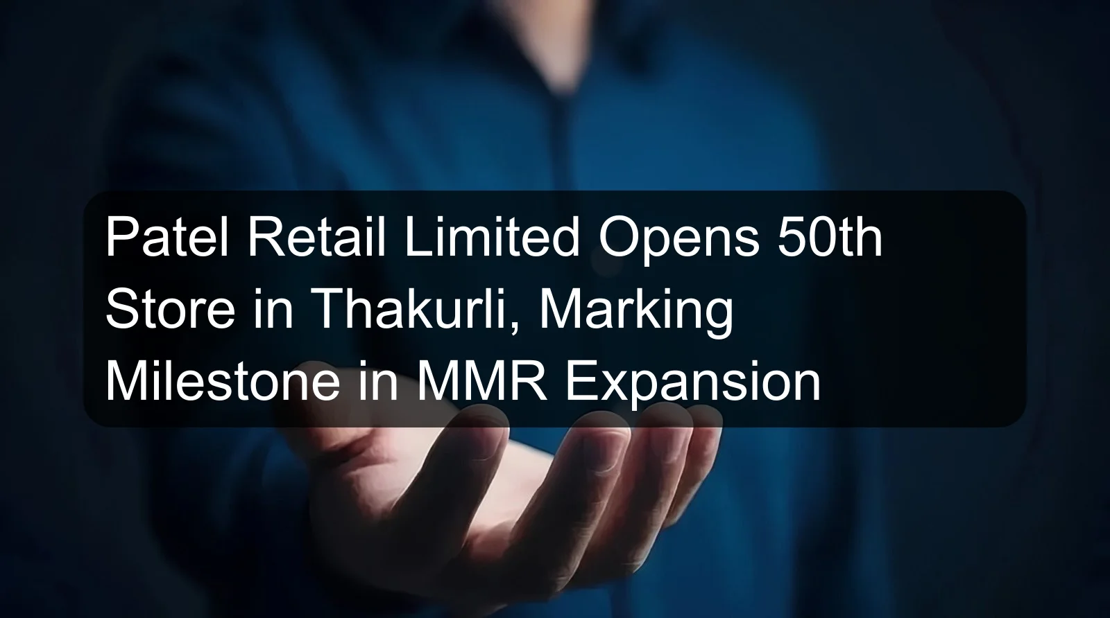 Patel Retail Limited Opens 50th Store in Thakurli, Marking Milestone in MMR Expansion