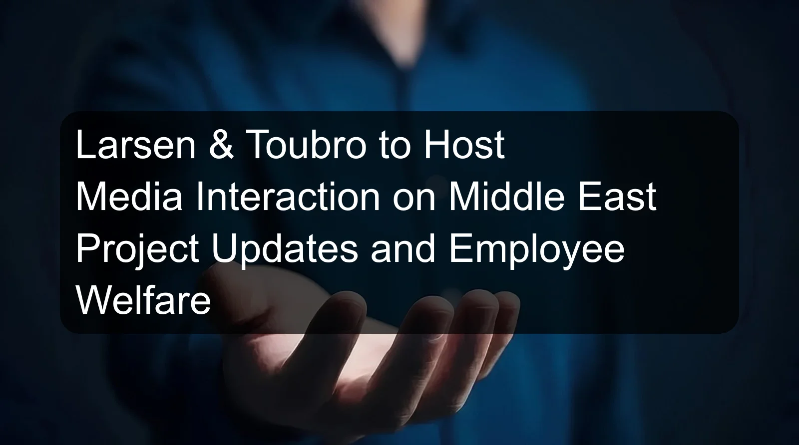 Larsen & Toubro to Host Media Interaction on Middle East Project Updates and Employee Welfare
