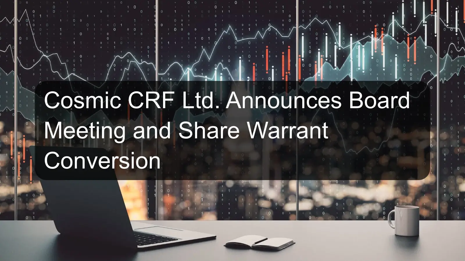Cosmic CRF Ltd. Announces Board Meeting and Share Warrant Conversion Cosmic CRF Ltd. Announces Board Meeting and Share Warrant Conversion
