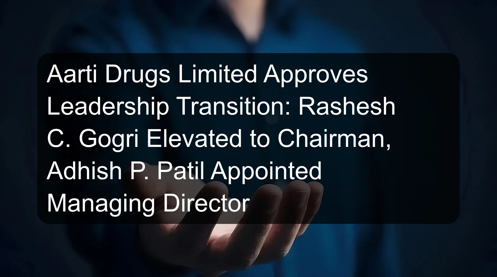 Aarti Drugs Limited Approves Leadership Transition: Rashesh C. Gogri Elevated to Chairman, Adhish P. Patil Appointed Managing Director