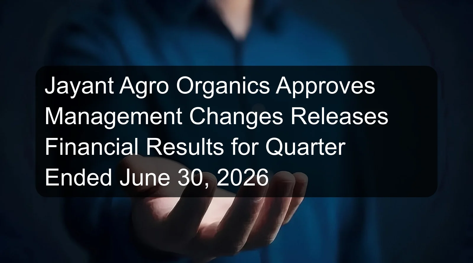 Jayant Agro Organics Approves Management Changes Releases Financial Results for Quarter Ended June 30, 2026