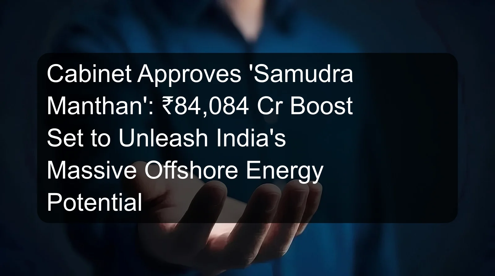 Cabinet Approves 'Samudra Manthan': ₹84,084 Cr Boost Set to Unleash India's Massive Offshore Energy Potential Cabinet Approves 'Samudra Manthan': ₹84,084 Cr Boost Set to Unleash India's Massive Offshore Energy Potential