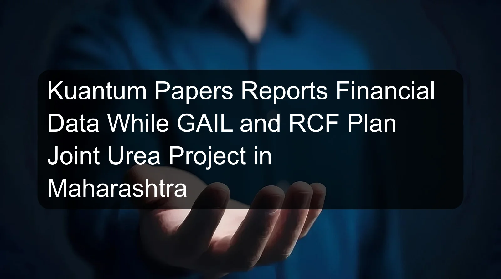Kuantum Papers Reports Financial Data While GAIL and RCF Plan Joint Urea Project in Maharashtra