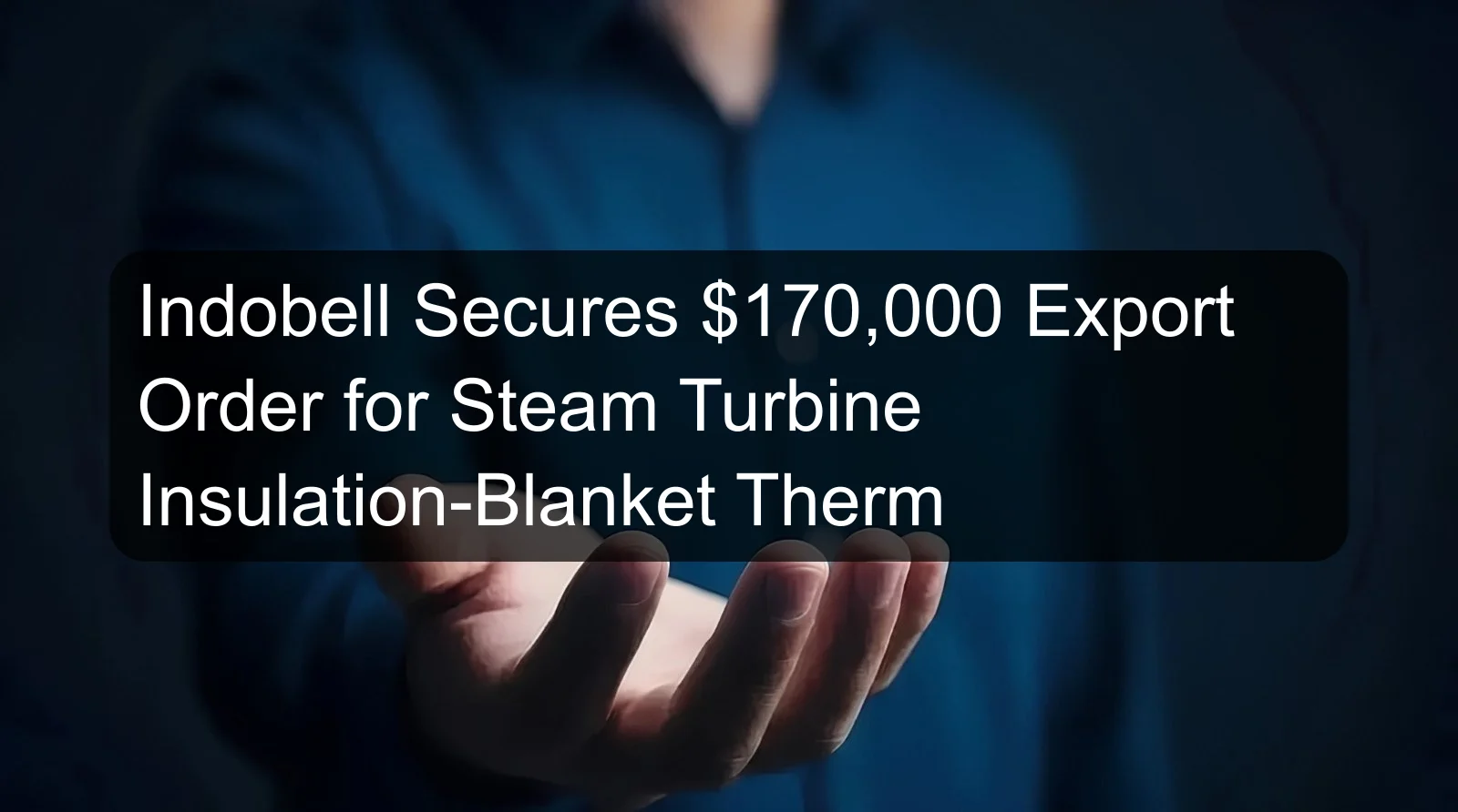 Indobell Secures $170,000 Export Order for Steam Turbine Insulation-Blanket Therm Indobell Secures $170,000 Export Order for Steam Turbine Insulation-Blanket Therm