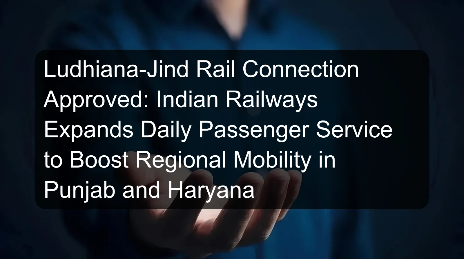Ludhiana-Jind Rail Connection Approved: Indian Railways Expands Daily Passenger Service to Boost Regional Mobility in Punjab and Haryana