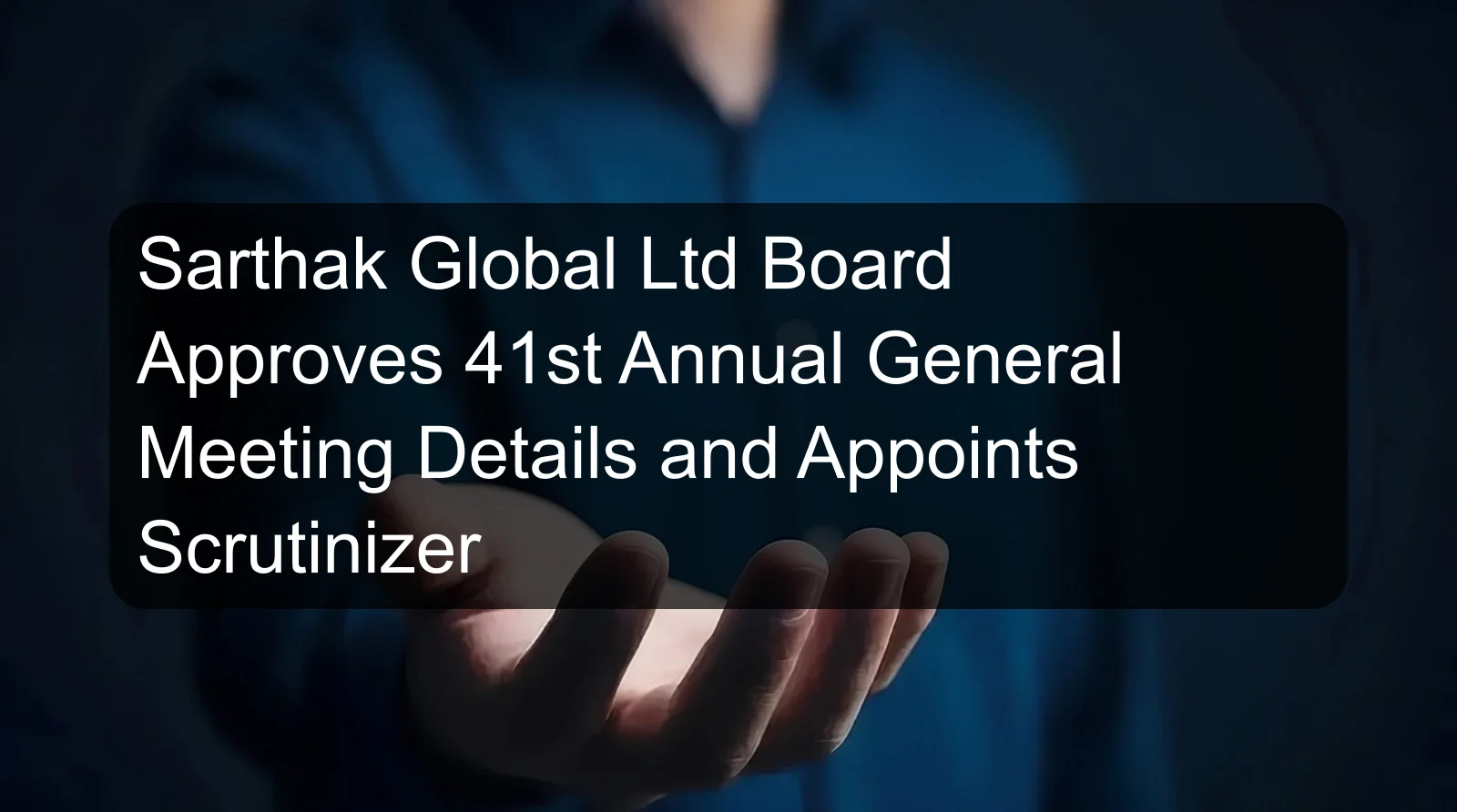 Sarthak Global Ltd Board Approves 41st Annual General Meeting Details and Appoints Scrutinizer