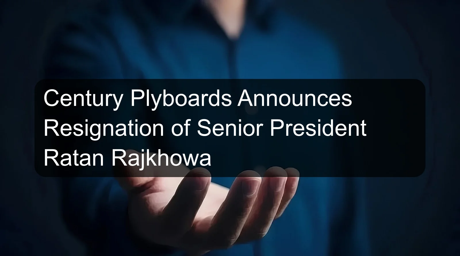 Century Plyboards Announces Resignation of Senior President Ratan Rajkhowa
