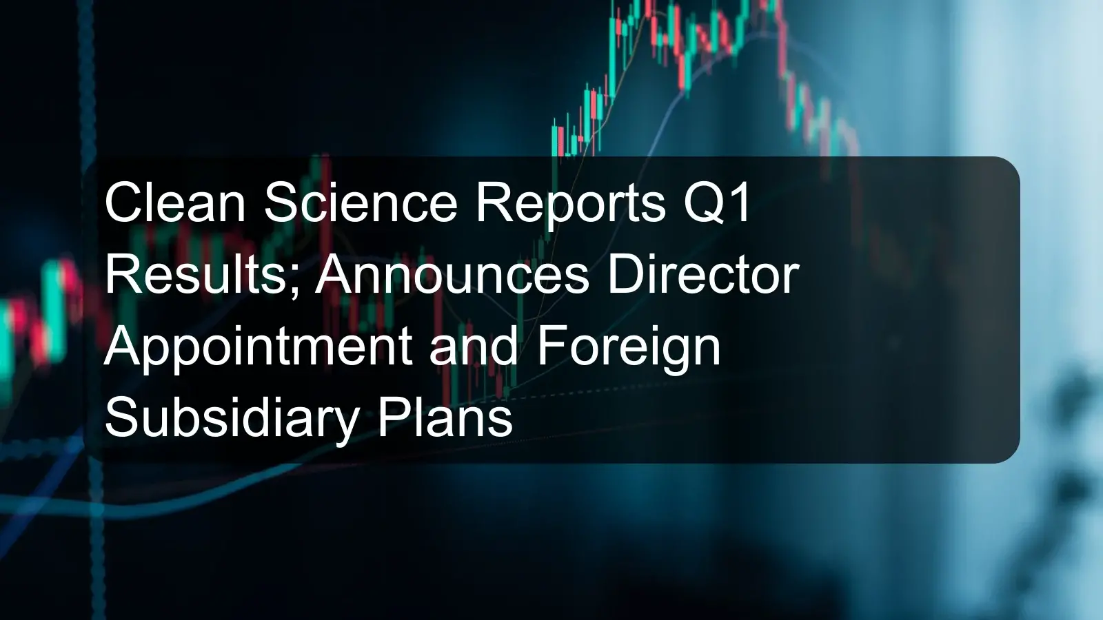 Clean Science Reports Q1 Results; Announces Director Appointment and Foreign Subsidiary Plans