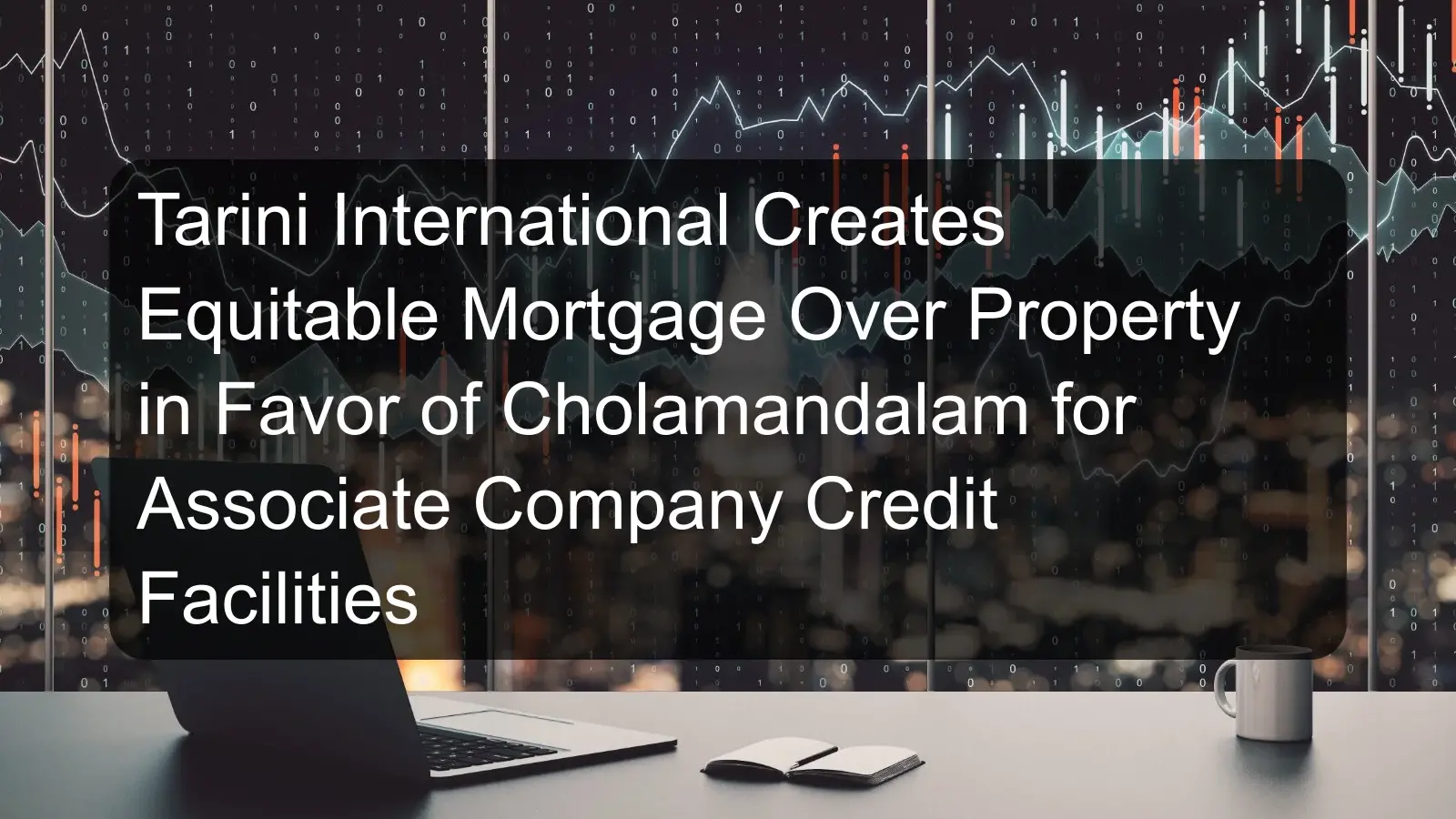 Tarini International Creates Equitable Mortgage Over Property in Favor of Cholamandalam for Associate Company Credit Facilities