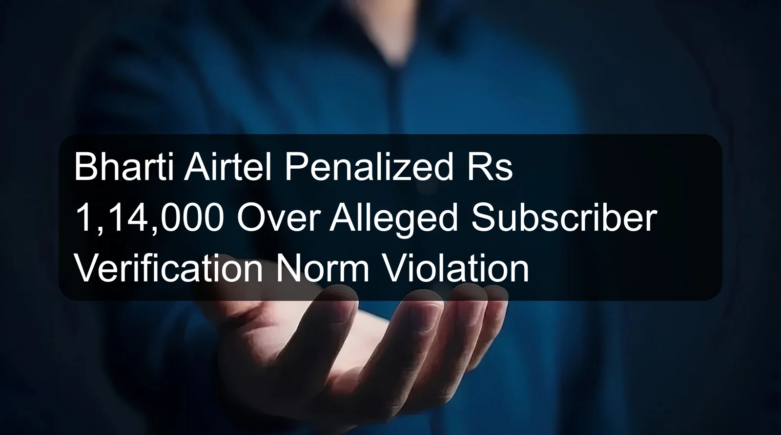 Bharti Airtel Penalized Rs 1,14,000 Over Alleged Subscriber Verification Norm Violation Bharti Airtel Penalized Rs 1,14,000 Over Alleged Subscriber Verification Norm Violation