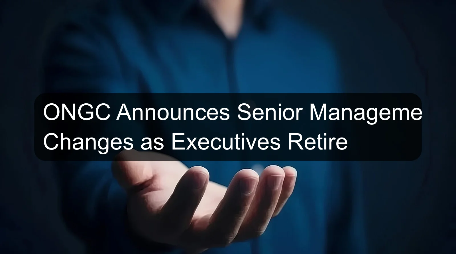 ONGC Announces Senior Management Changes as Executives Retire ONGC Announces Senior Management Changes as Executives Retire