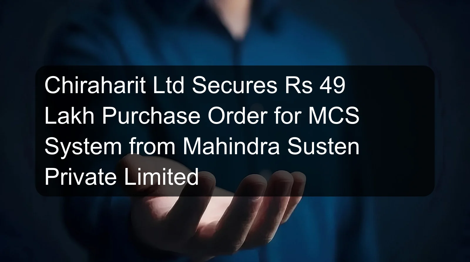 Chiraharit Ltd Secures Rs 49 Lakh Purchase Order for MCS System from Mahindra Susten Private Limited