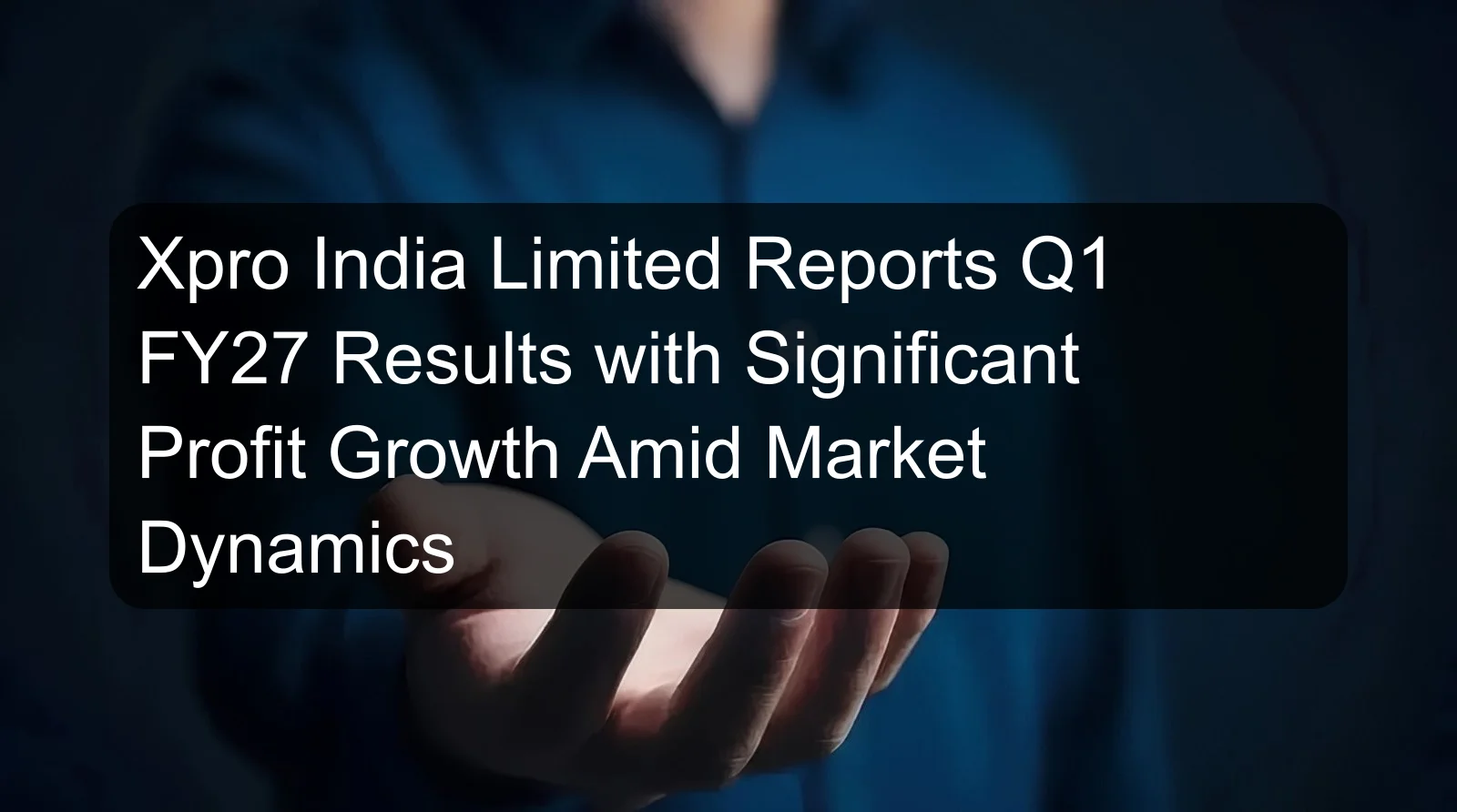 Xpro India Limited Reports Q1 FY27 Results with Significant Profit Growth Amid Market Dynamics Xpro India Limited Reports Q1 FY27 Results with Significant Profit Growth Amid Market Dynamics