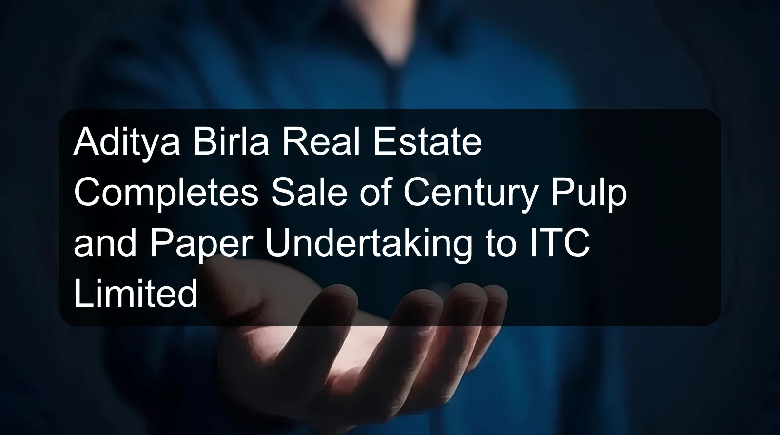 Aditya Birla Real Estate Completes Sale of Century Pulp and Paper Undertaking to ITC Limited Aditya Birla Real Estate Completes Sale of Century Pulp and Paper Undertaking to ITC Limited