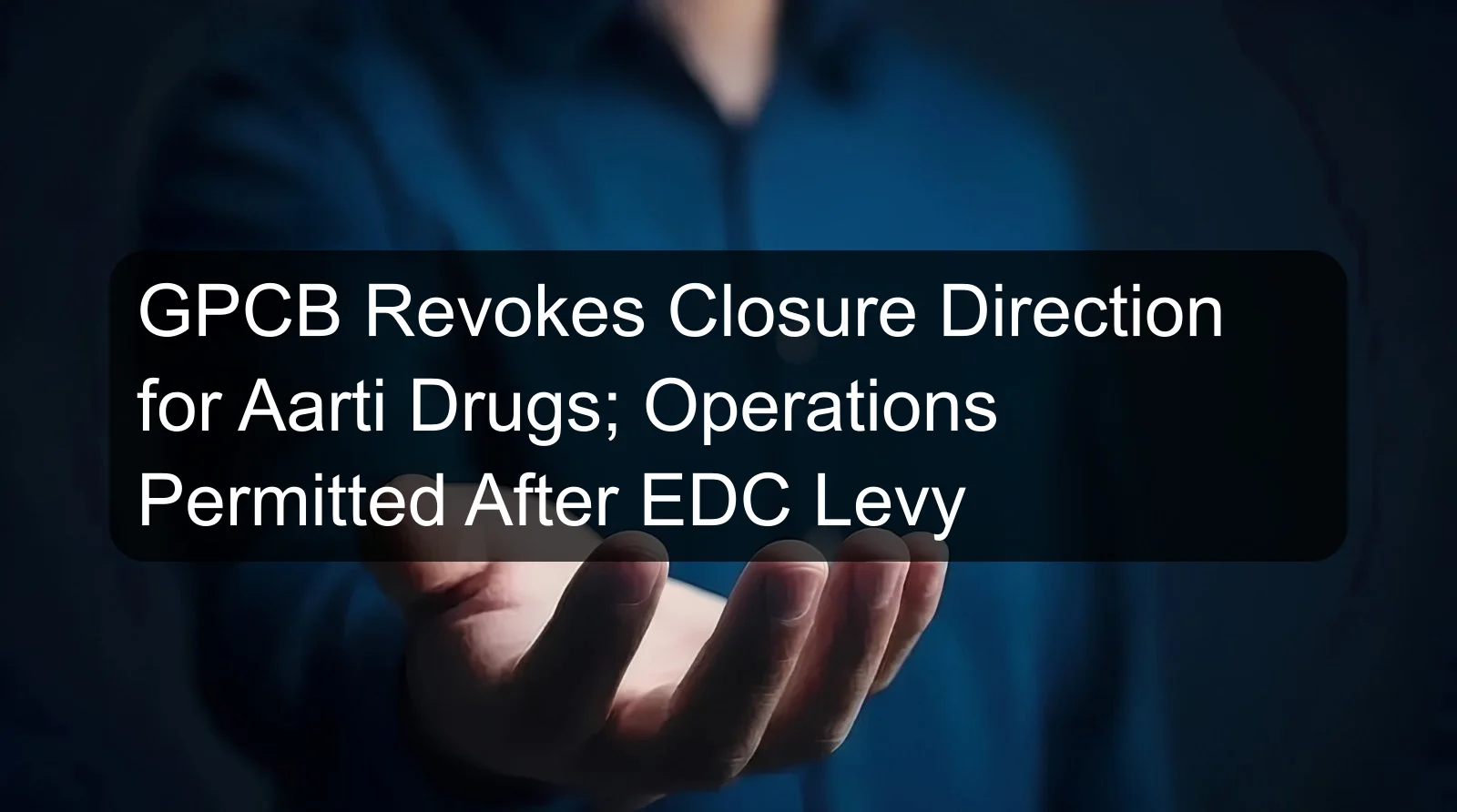 GPCB Revokes Closure Direction for Aarti Drugs; Operations Permitted After EDC Levy GPCB Revokes Closure Direction for Aarti Drugs; Operations Permitted After EDC Levy