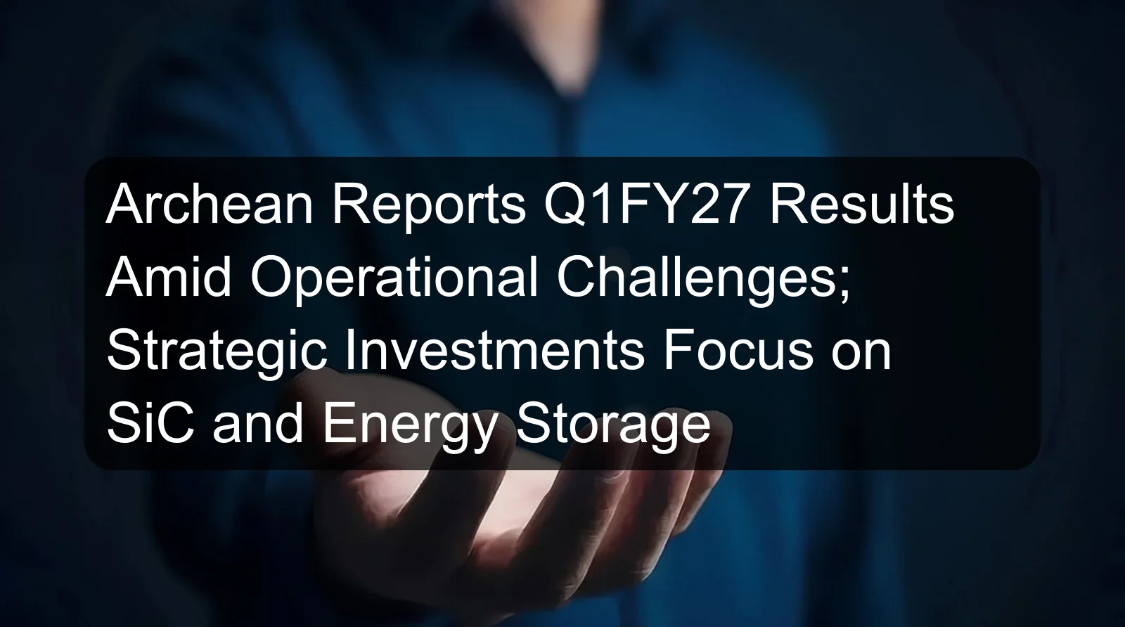 Archean Reports Q1FY27 Results Amid Operational Challenges; Strategic Investments Focus on SiC and Energy Storage Archean Reports Q1FY27 Results Amid Operational Challenges; Strategic Investments Focus on SiC and Energy Storage