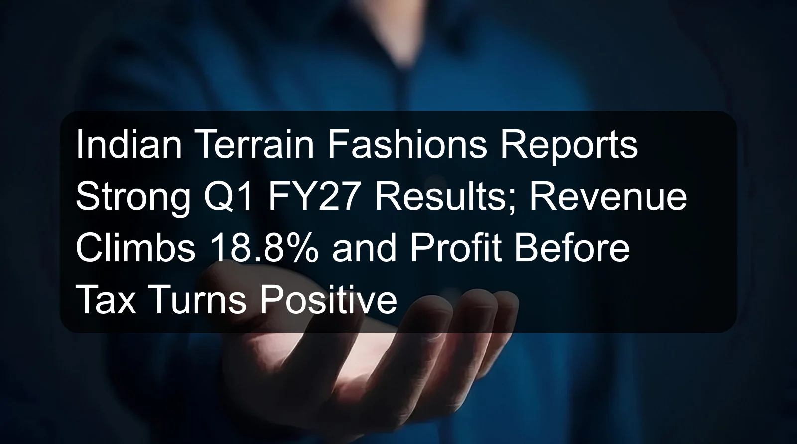 Indian Terrain Fashions Reports Strong Q1 FY27 Results; Revenue Climbs 18.8% and Profit Before Tax Turns Positive Indian Terrain Fashions Reports Strong Q1 FY27 Results; Revenue Climbs 18.8% and Profit Before Tax Turns Positive