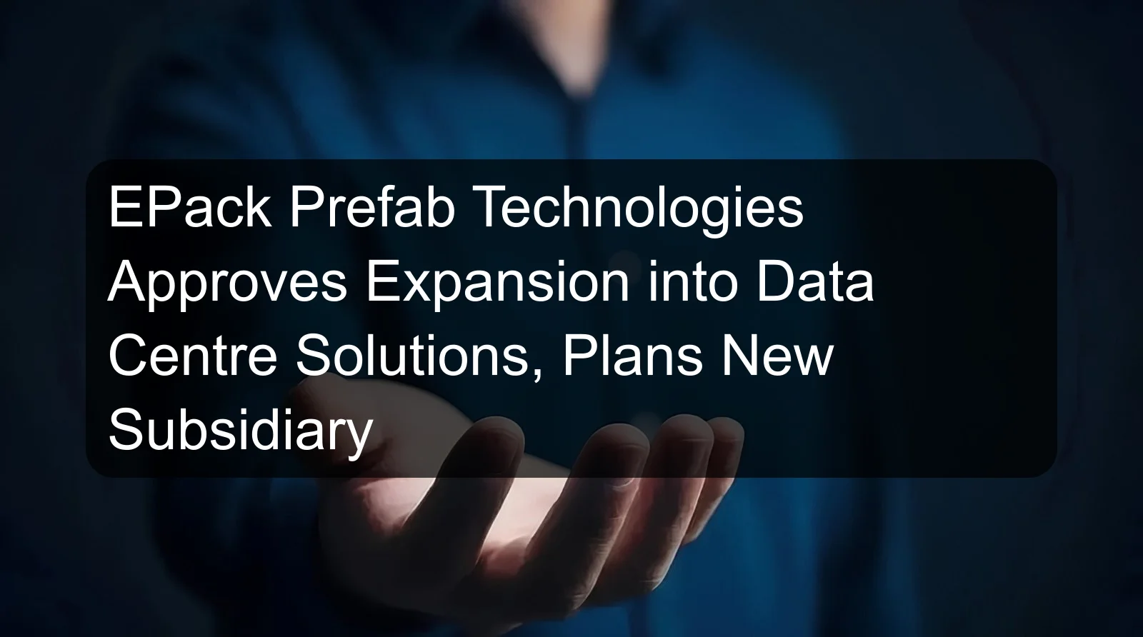 EPack Prefab Technologies Approves Expansion into Data Centre Solutions, Plans New Subsidiary EPack Prefab Technologies Approves Expansion into Data Centre Solutions, Plans New Subsidiary