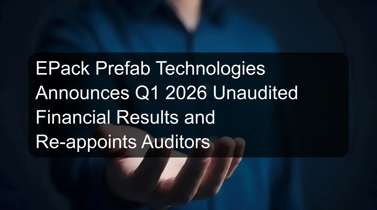 EPack Prefab Technologies Announces Q1 2026 Unaudited Financial Results and Re-appoints Auditors EPack Prefab Technologies Announces Q1 2026 Unaudited Financial Results and Re-appoints Auditors