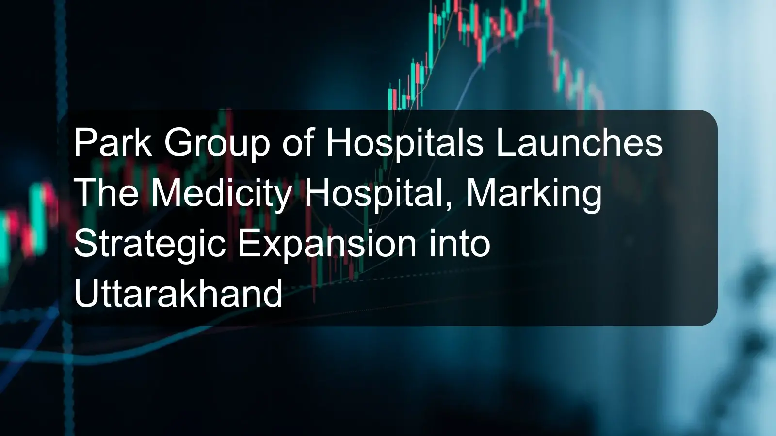 Park Group of Hospitals Launches The Medicity Hospital, Marking Strategic Expansion into Uttarakhand Park Group of Hospitals Launches The Medicity Hospital, Marking Strategic Expansion into Uttarakhand