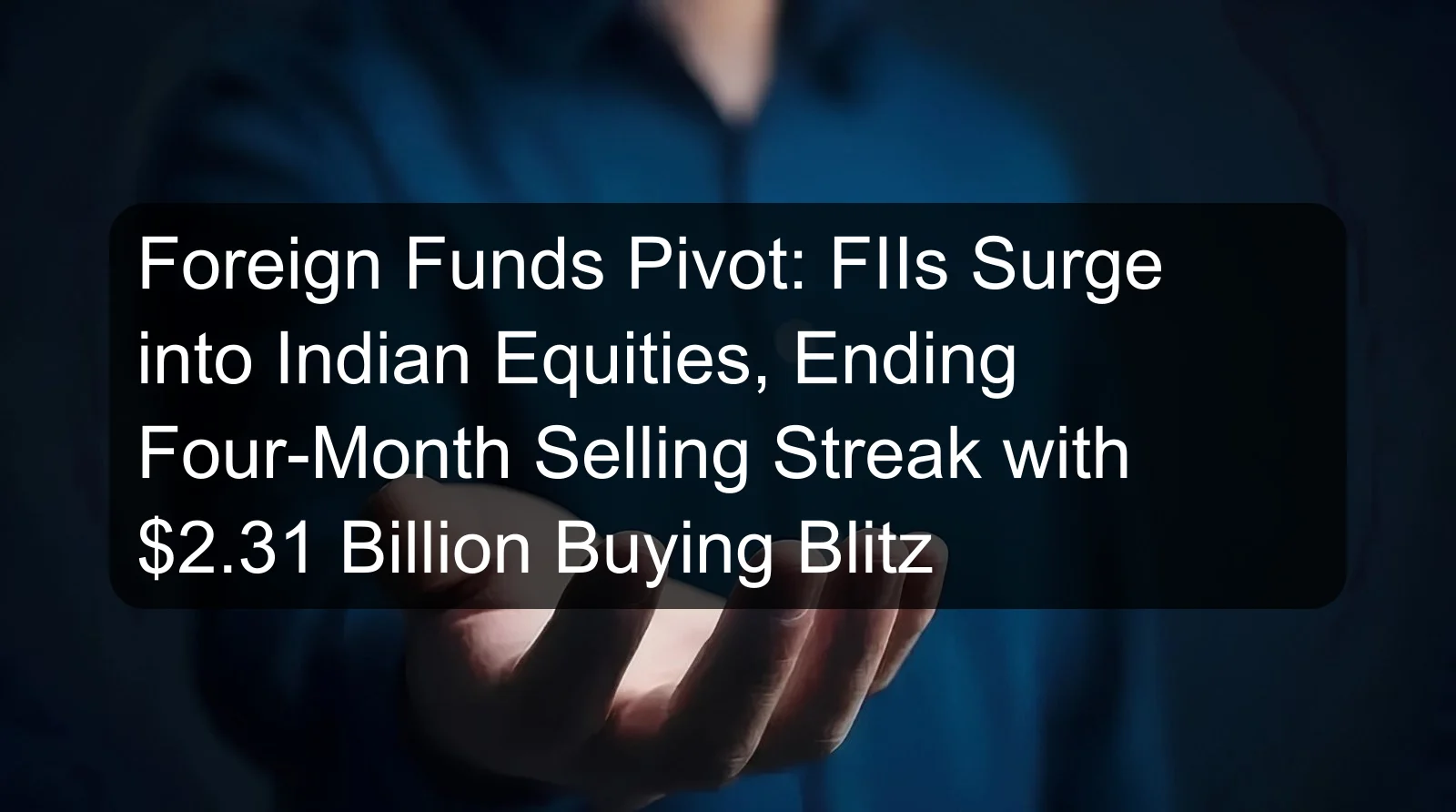 Foreign Funds Pivot: FIIs Surge into Indian Equities, Ending Four-Month Selling Streak with $2.31 Billion Buying Blitz