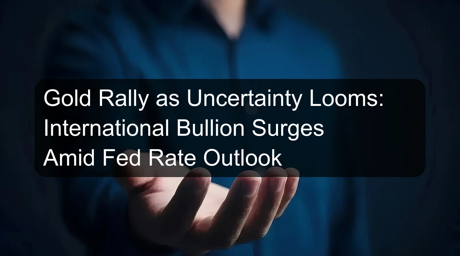 Gold Rally as Uncertainty Looms: International Bullion Surges Amid Fed Rate Outlook Gold Rally as Uncertainty Looms: International Bullion Surges Amid Fed Rate Outlook