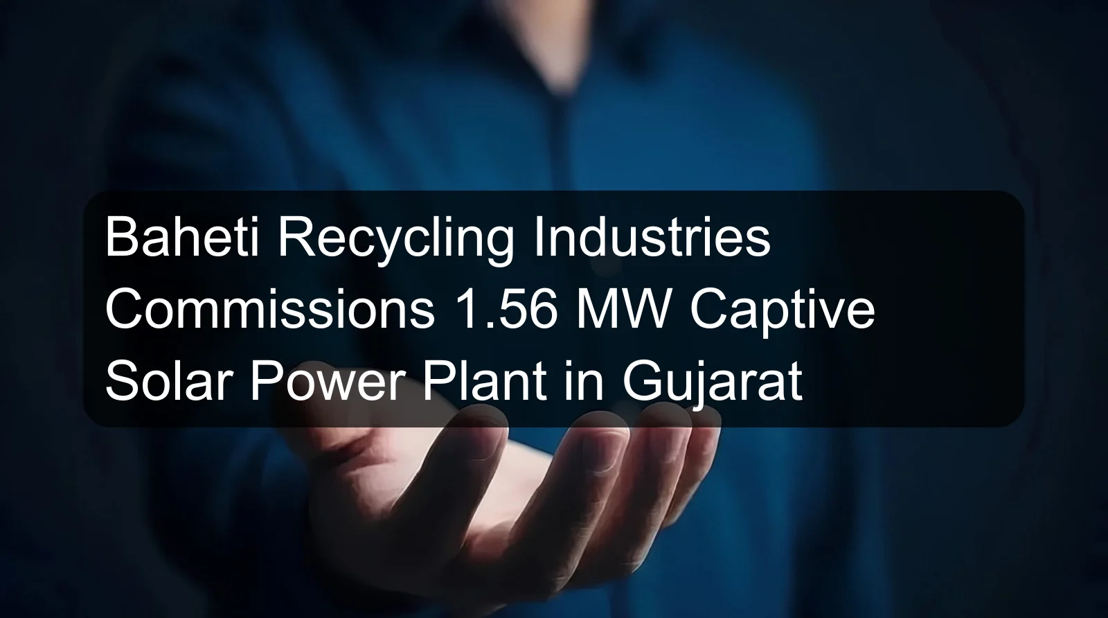 Baheti Recycling Industries Commissions 1.56 MW Captive Solar Power Plant in Gujarat