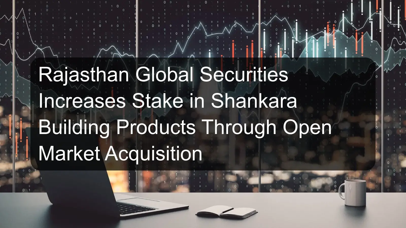 Rajasthan Global Securities Increases Stake in Shankara Building Products Through Open Market Acquisition Rajasthan Global Securities Increases Stake in Shankara Building Products Through Open Market Acquisition