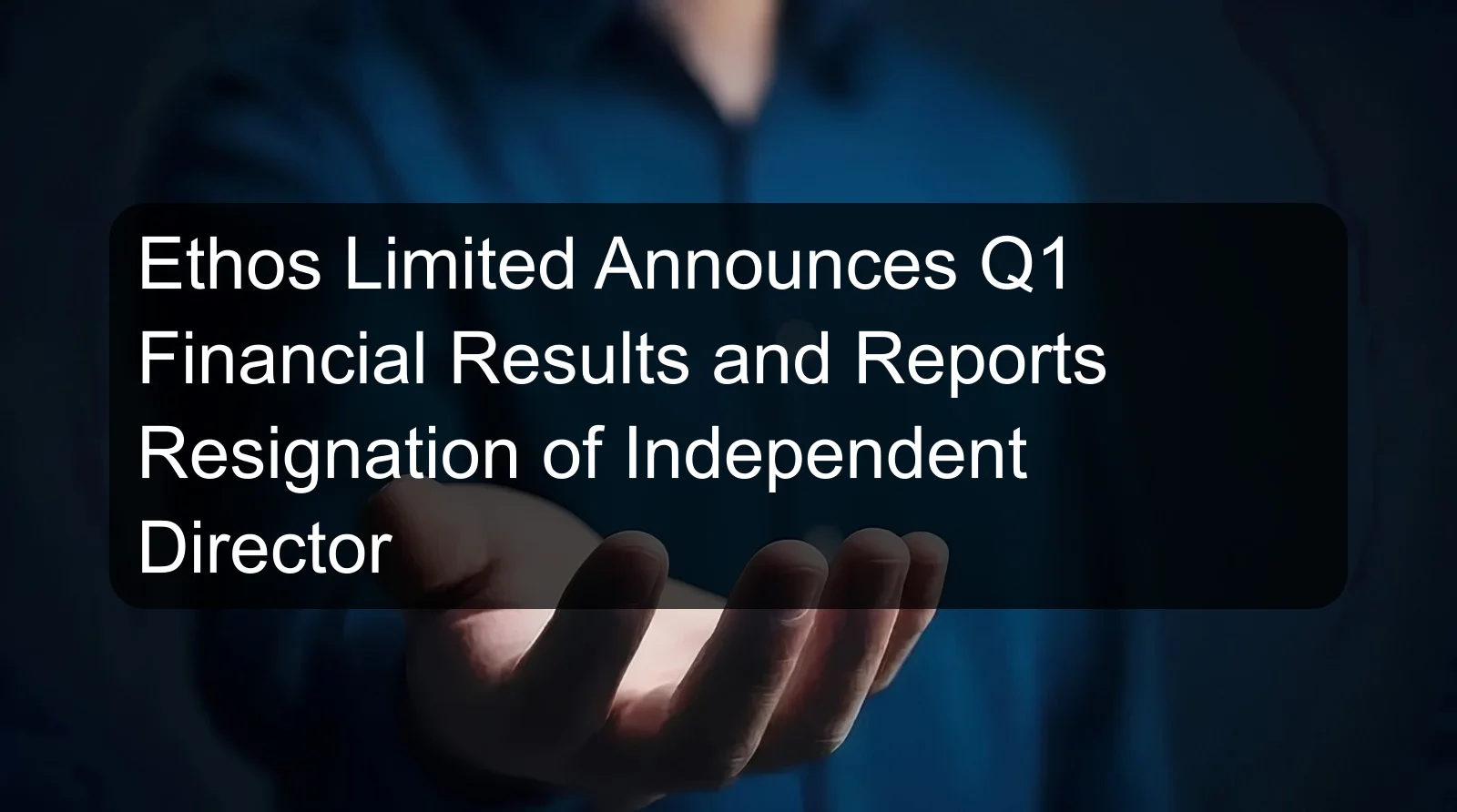 Ethos Limited Announces Q1 Financial Results and Reports Resignation of Independent Director Ethos Limited Announces Q1 Financial Results and Reports Resignation of Independent Director