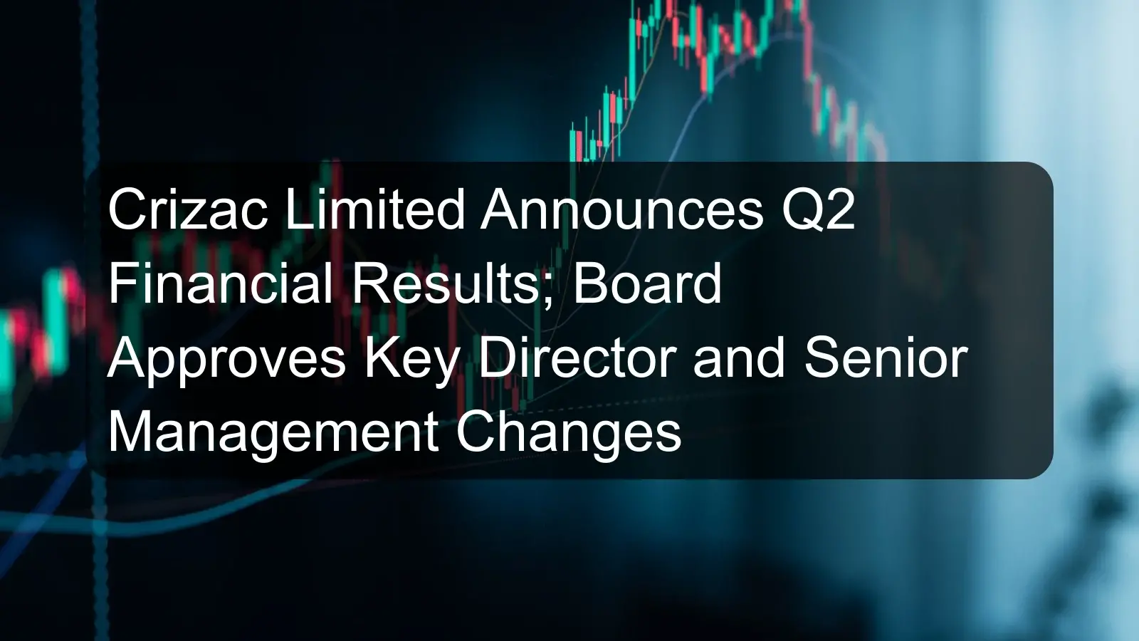 Crizac Limited Announces Q2 Financial Results; Board Approves Key Director and Senior Management Changes Crizac Limited Announces Q2 Financial Results; Board Approves Key Director and Senior Management Changes