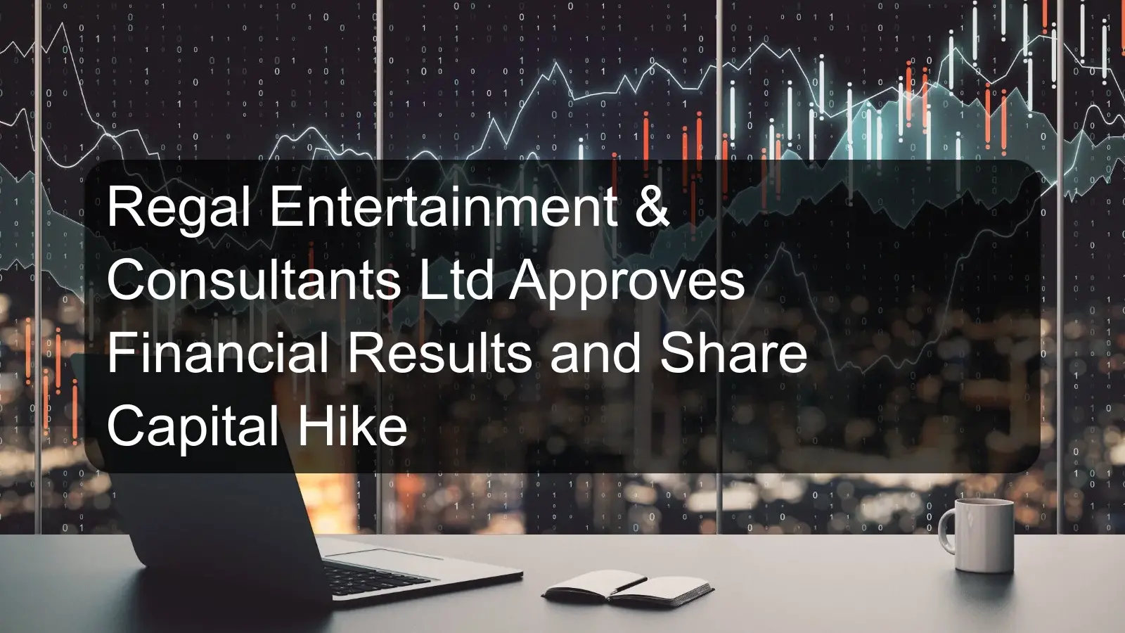 Regal Entertainment & Consultants Ltd Approves Financial Results and Share Capital Hike Regal Entertainment & Consultants Ltd Approves Financial Results and Share Capital Hike