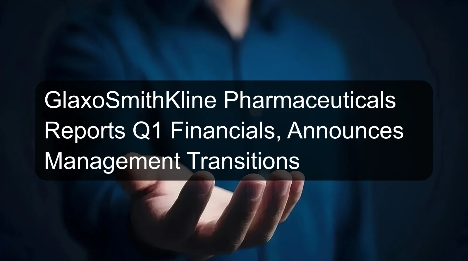 GlaxoSmithKline Pharmaceuticals Reports Q1 Financials, Announces Management Transitions