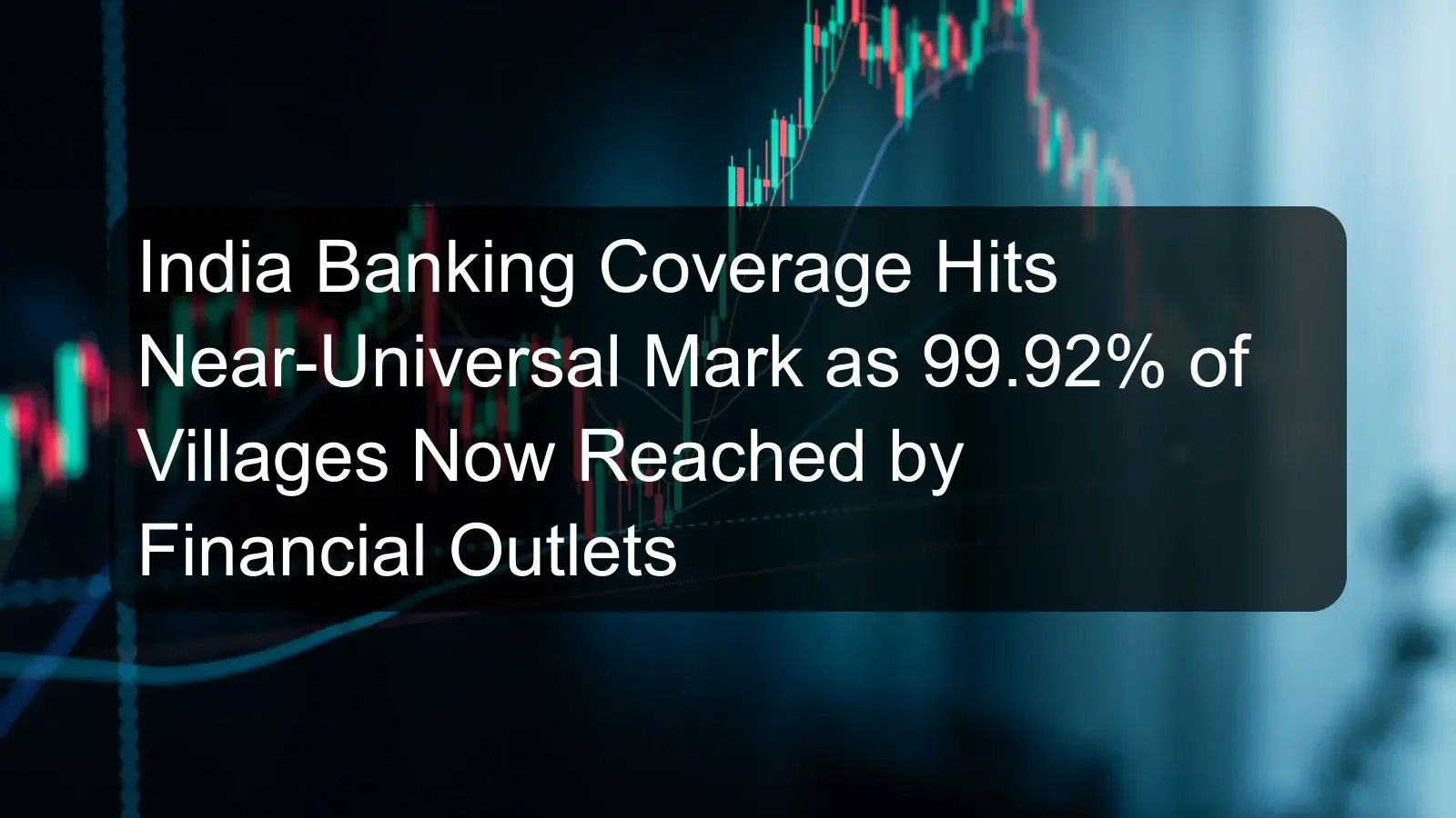 India Banking Coverage Hits Near-Universal Mark as 99.92% of Villages Now Reached by Financial Outlets India Banking Coverage Hits Near-Universal Mark as 99.92% of Villages Now Reached by Financial Outlets