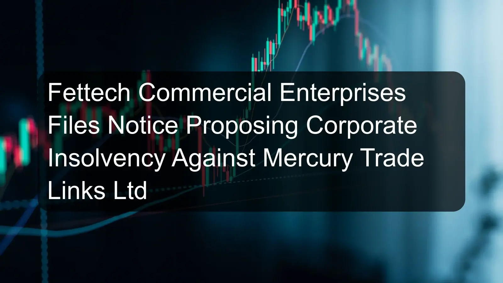 Fettech Commercial Enterprises Files Notice Proposing Corporate Insolvency Against Mercury Trade Links Ltd