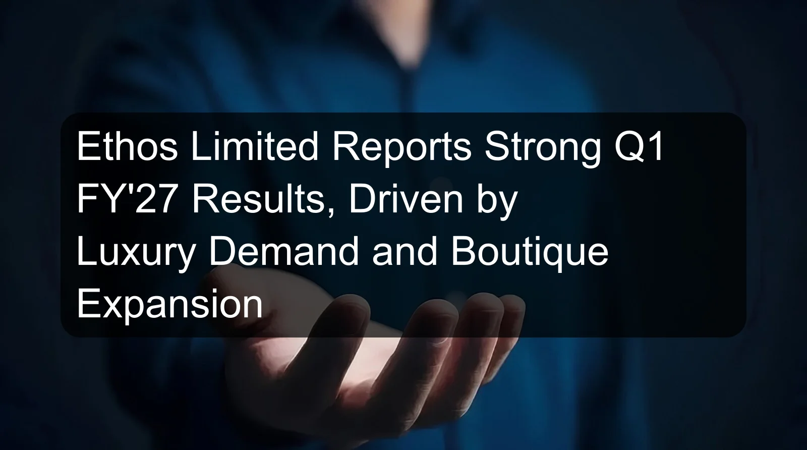 Ethos Limited Reports Strong Q1 FY'27 Results, Driven by Luxury Demand and Boutique Expansion Ethos Limited Reports Strong Q1 FY'27 Results, Driven by Luxury Demand and Boutique Expansion
