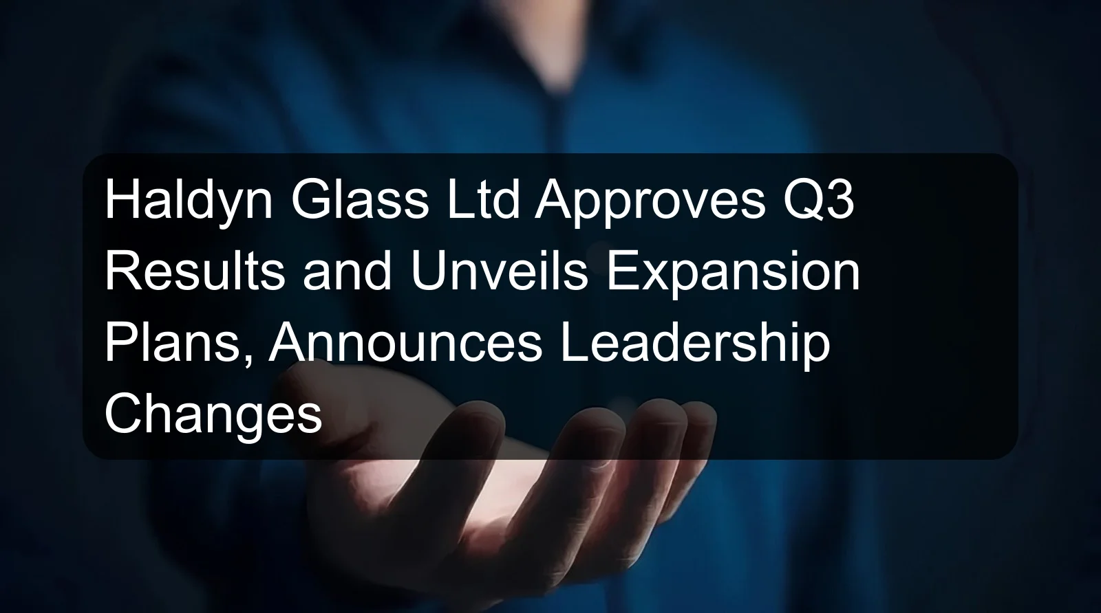 Haldyn Glass Ltd Approves Q3 Results and Unveils Expansion Plans, Announces Leadership Changes