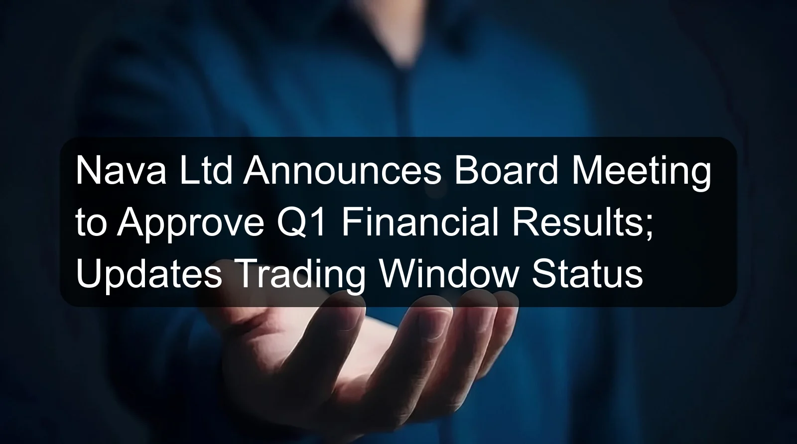 Nava Ltd Announces Board Meeting to Approve Q1 Financial Results; Updates Trading Window Status