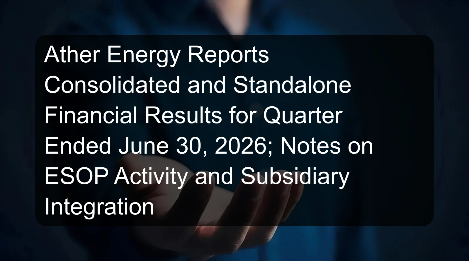 Ather Energy Reports Consolidated and Standalone Financial Results for Quarter Ended June 30, 2026; Notes on ESOP Activity and Subsidiary Integration Ather Energy Reports Consolidated and Standalone Financial Results for Quarter Ended June 30, 2026; Notes on ESOP Activity and Subsidiary Integration