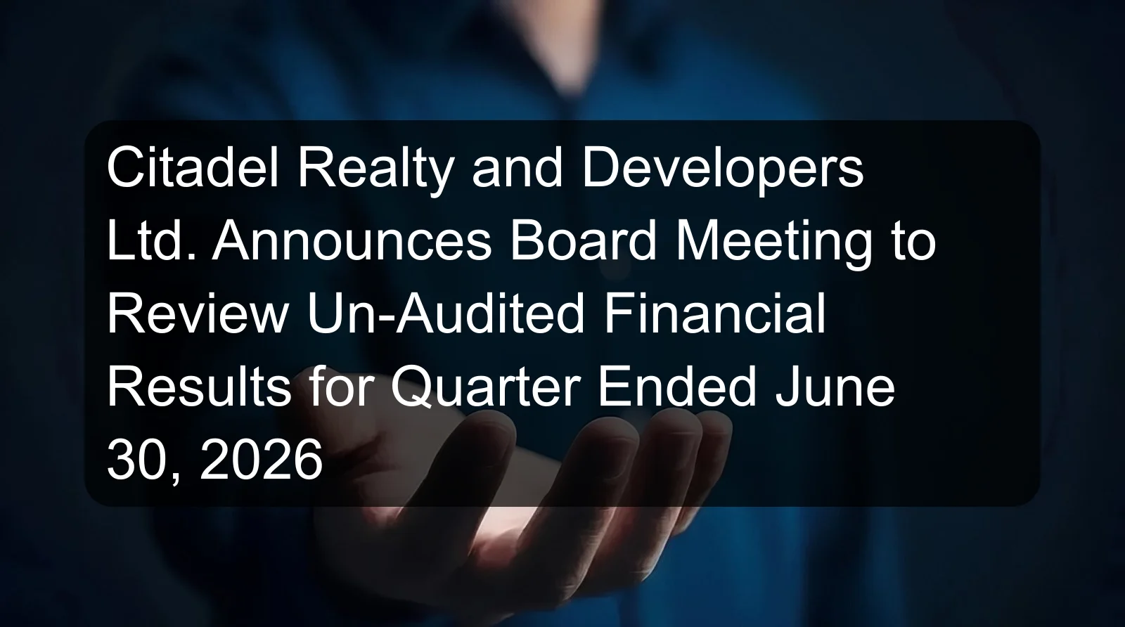Citadel Realty and Developers Ltd. Announces Board Meeting to Review Un-Audited Financial Results for Quarter Ended June 30, 2026