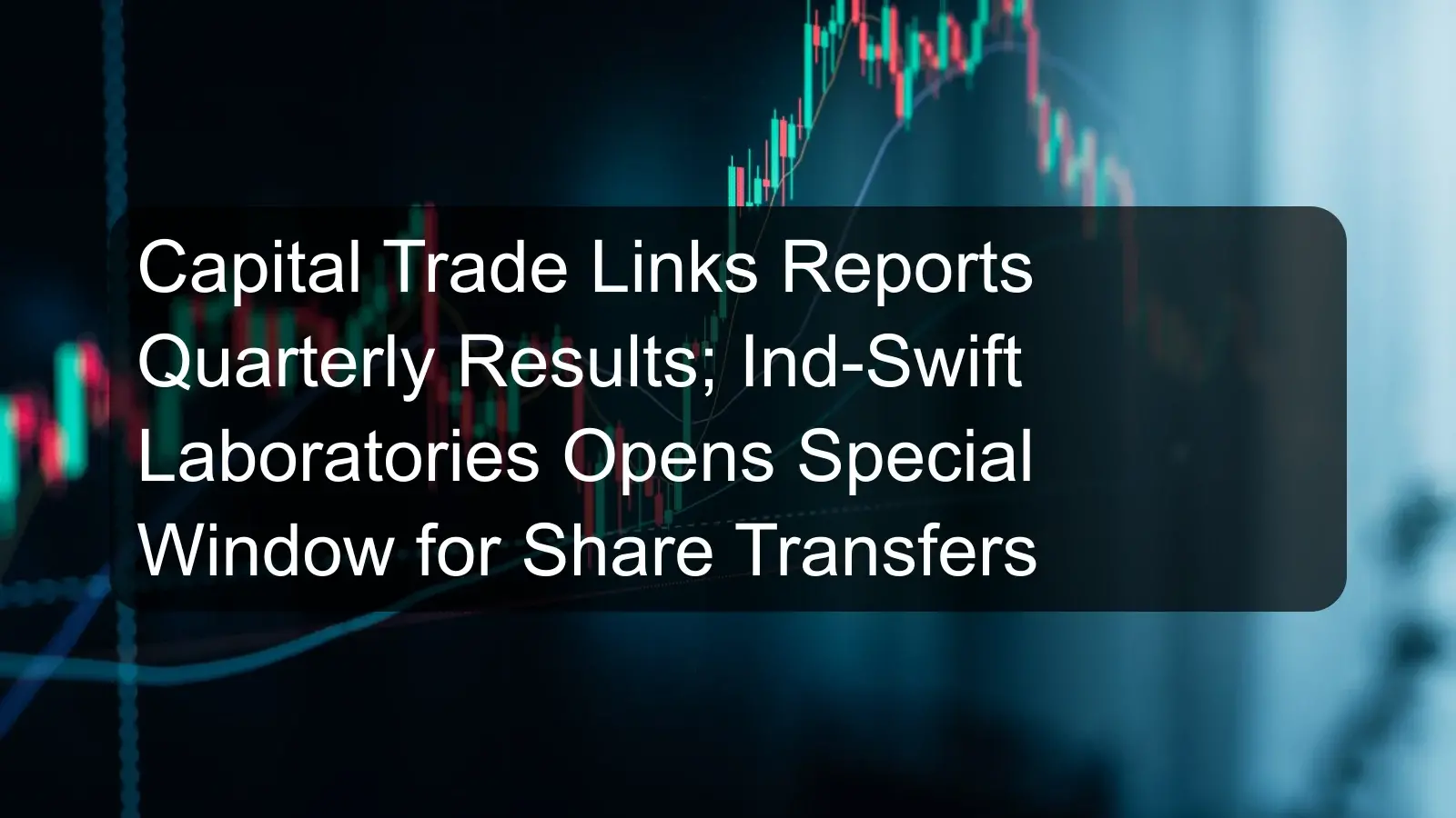 Capital Trade Links Reports Quarterly Results; Ind-Swift Laboratories Opens Special Window for Share Transfers